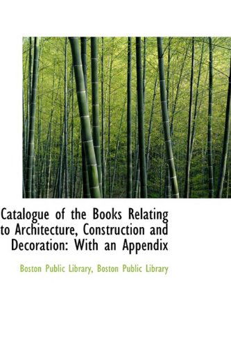 Cover for Boston Public Library · Catalogue of the Books Relating to Architecture, Construction and Decoration: with an Appendix (Paperback Book) (2009)