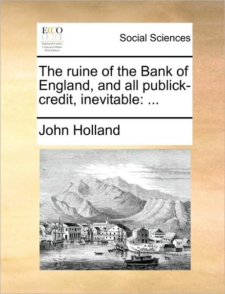Cover for John Holland · The Ruine of the Bank of England, and All Publick-credit, Inevitable (Pocketbok) (2010)