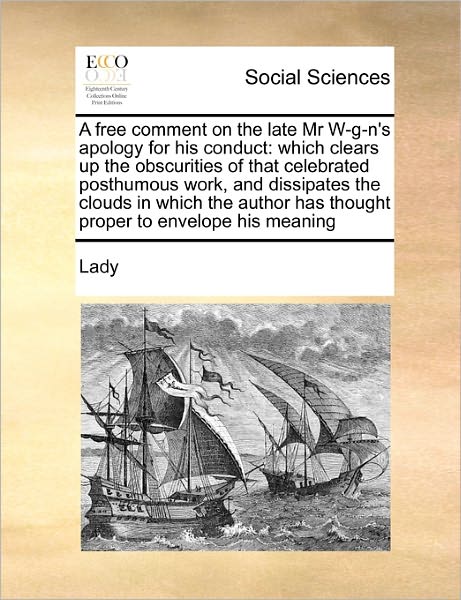 A Free Comment on the Late Mr W-g-n's Apology for His Conduct: Which Clears Up the Obscurities of That Celebrated Posthumous Work, and Dissipates the Cl - Lady - Books - Gale Ecco, Print Editions - 9781171478652 - August 6, 2010