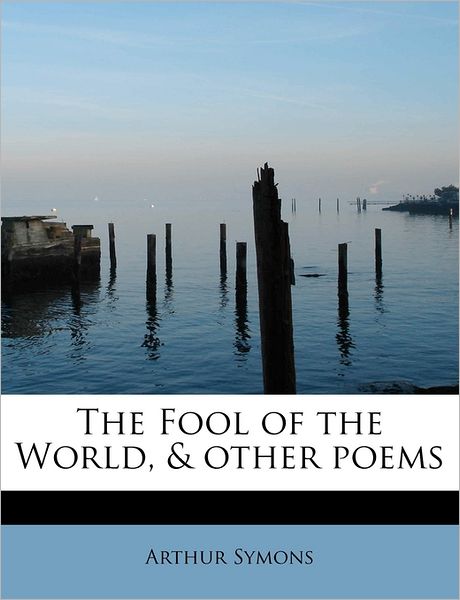 The Fool of the World, & Other Poems - Arthur Symons - Książki - BiblioLife - 9781241263652 - 1 sierpnia 2011