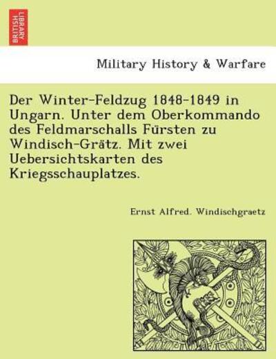 Cover for Ernst Alfred Windischgraetz · Der Winter-feldzug 1848-1849 in Ungarn. Unter Dem Oberkommando Des Feldmarschalls Fu Rsten Zu Windisch-gra Tz. Mit Zwei Uebersichtskarten Des Kriegsschaup (Paperback Book) (2011)