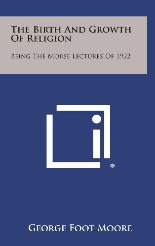 Cover for George Foot Moore · The Birth and Growth of Religion: Being the Morse Lectures of 1922 (Hardcover Book) (2013)