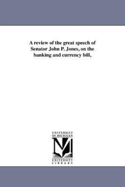 A Review of the Great Speech of Senator John P. Jones, on the Banking and Currency Bill, - Michigan Historical Reprint Series - Books - Scholarly Publishing Office, University - 9781418193652 - August 19, 2011