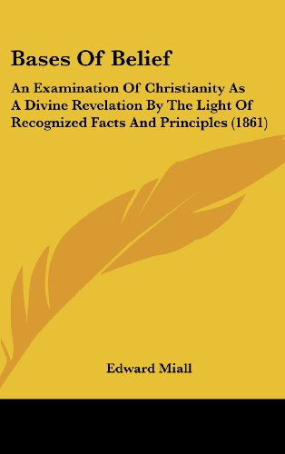 Bases of Belief: an Examination of Christianity As a Divine Revelation by the Light of Recognized Facts and Principles (1861) - Edward Miall - Books - Kessinger Publishing, LLC - 9781436559652 - June 2, 2008