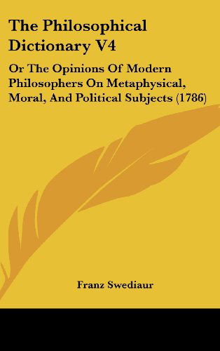 Cover for Franz Swediaur · The Philosophical Dictionary V4: or the Opinions of Modern Philosophers on Metaphysical, Moral, and Political Subjects (1786) (Hardcover Book) (2008)