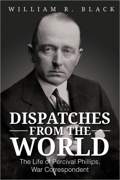 Dispatches from the World: the Life of Percival Phillips, War Correspondent - Bill Black - Bøger - Authorhouse - 9781477264652 - 10. oktober 2012