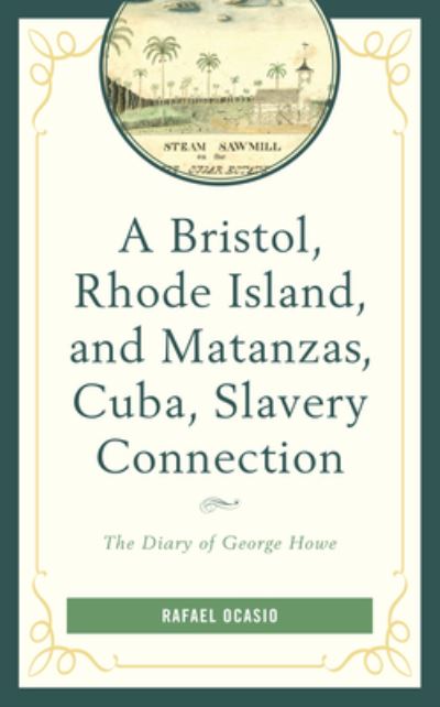A Bristol, Rhode Island, and Matanzas, Cuba, Slavery Connection: The Diary of George Howe - Black Diasporic Worlds: Origins and Evolutions from New World Slaving - Rafael Ocasio - Books - Bloomsbury Publishing Plc - 9781498562652 - July 15, 2021