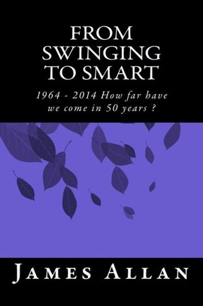 James Allan · From Swinging to Smart: 1964 - 2014 How Far Have We Come in 50 Years ? (Paperback Bog) (2015)