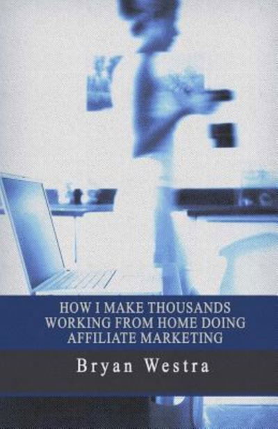 Cover for Bryan Westra · How I Make Thousands Working from Home Doing Affiliate Marketing (Taschenbuch) (2017)