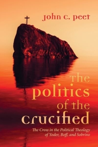 Cover for John C Peet · The Politics of the Crucified: The Cross in the Political Theology of Yoder, Boff, and Sobrino (Paperback Book) (2021)