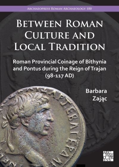Cover for Zajac, Barbara (Jagiellonian University, Krakow) · Between Roman Culture and Local Tradition: Roman Provincial Coinage of Bithynia and Pontus during the Reign of Trajan (98-117 AD) - Archaeopress Roman Archaeology (Paperback Book) (2023)
