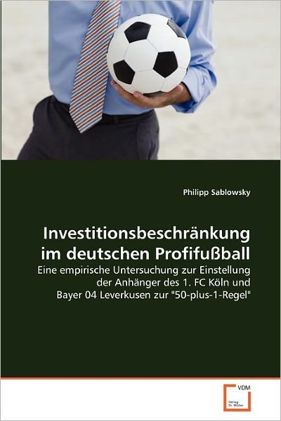 Cover for Philipp Sablowsky · Investitionsbeschränkung Im Deutschen Profifußball: Eine Empirische Untersuchung Zur Einstellung Der Anhänger Des 1. Fc Köln Und Bayer 04 Leverkusen Zur &quot;50-plus-1-regel&quot; (Paperback Bog) [German edition] (2011)