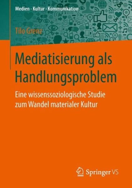 Cover for Tilo Grenz · Mediatisierung ALS Handlungsproblem: Eine Wissenssoziologische Studie Zum Wandel Materialer Kultur - Medien - Kultur - Kommunikation (Paperback Bog) [1. Aufl. 2017 edition] (2016)