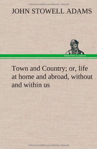 Town and Country; Or, Life at Home and Abroad, Without and Within Us - John S. Adams - Boeken - TREDITION CLASSICS - 9783849164652 - 12 december 2012