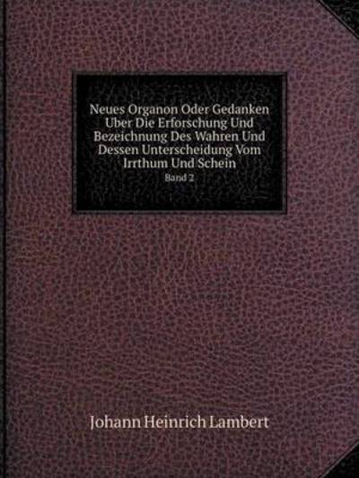 Cover for Johann Heinrich Lambert · Neues Organon Oder Gedanken Uber Die Erforschung Und Bezeichnung Des Wahren Und Dessen Unterscheidung Vom Irrthum Und Schein Band 2 (Paperback Book) [German edition] (2014)