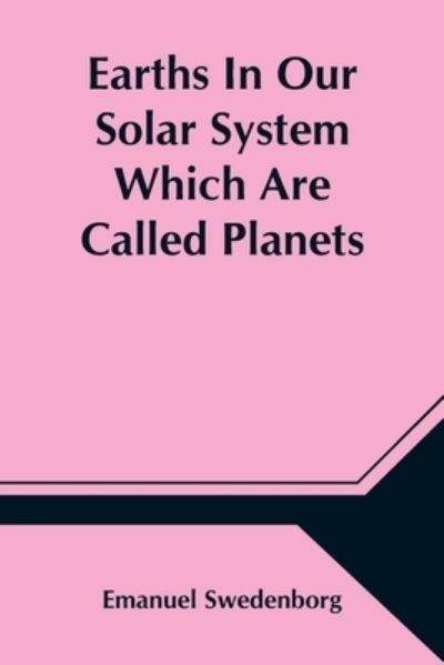 Cover for Emanuel Swedenborg · Earths In Our Solar System Which Are Called Planets, and Earths In The Starry Heaven Their Inhabitants, And The Spirits And Angels There (Pocketbok) (2021)