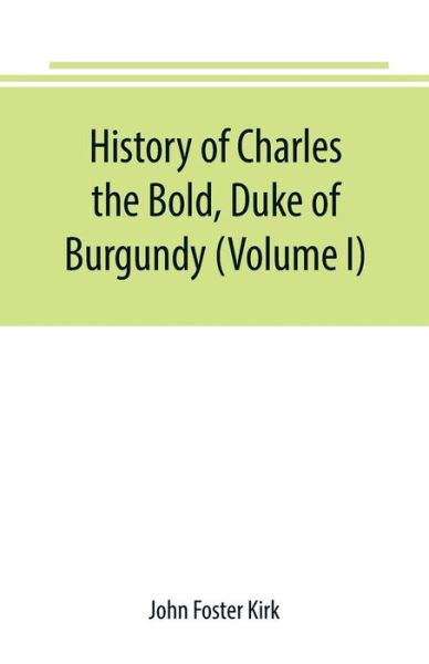 Cover for John Foster Kirk · History of Charles the Bold, Duke of Burgundy (Volume I) (Pocketbok) (2019)