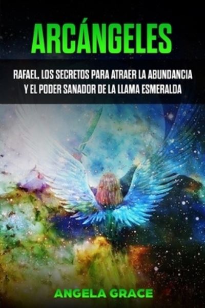 Cover for Angela Grace · Arcangeles: Rafael, Los Secretos Para Atraer La Abundancia Y El Poder Sanador De La Llama Esmeralda - Arcangeles (Paperback Book) (2021)