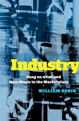 Cover for Robin, William (Assistant Professor, Musicology &amp; Ethnomusicology Division, Assistant Professor, Musicology &amp; Ethnomusicology Division, University of Maryland School of Music) · Industry: Bang on a Can and New Music in the Marketplace (Hardcover Book) (2021)