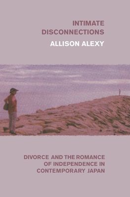 Cover for Allison Alexy · Intimate Disconnections: Divorce and the Romance of Independence in Contemporary Japan (Hardcover Book) (2020)