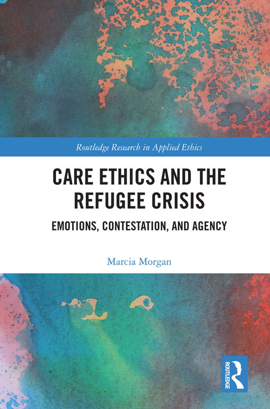 Cover for Morgan, Marcia (Muhlenberg College, USA) · Care Ethics and the Refugee Crisis: Emotions, Contestation, and Agency - Routledge Research in Applied Ethics (Hardcover Book) (2020)