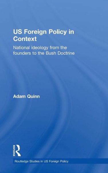 Cover for Quinn, Adam (University of Birmingham, UK) · US Foreign Policy in Context: National Ideology from the Founders to the Bush Doctrine - Routledge Studies in US Foreign Policy (Hardcover Book) (2009)