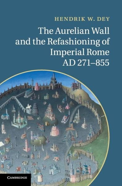 Cover for Dey, Hendrik W. (Assistant Professor, Hunter College, City University of New York) · The Aurelian Wall and the Refashioning of Imperial Rome, AD 271–855 (Hardcover Book) (2011)