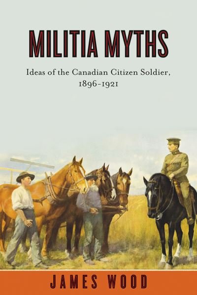 Cover for James Wood · Militia Myths: Ideas of the Canadian Citizen Soldier, 1896-1921 - Studies in Canadian Military History (Gebundenes Buch) (2010)