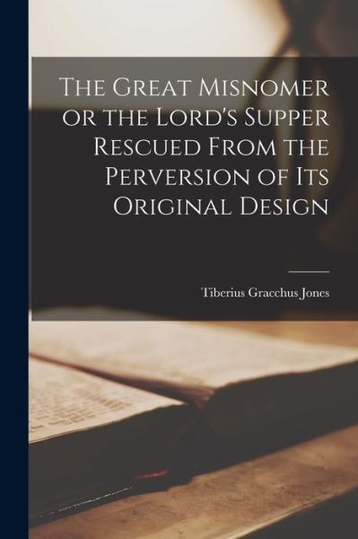 Cover for Tiberius Gracchus Jones · The Great Misnomer [microform] or the Lord's Supper Rescued From the Perversion of Its Original Design (Paperback Book) (2021)