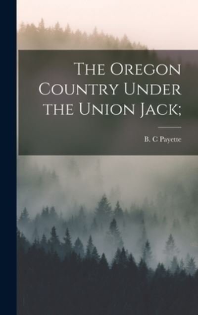 Cover for B C Payette · The Oregon Country Under the Union Jack; (Hardcover bog) (2021)