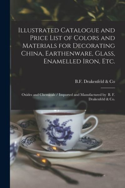 Cover for N y ) B F Drakenfeld &amp; Co (New York · Illustrated Catalogue and Price List of Colors and Materials for Decorating China, Earthenware, Glass, Enamelled Iron, Etc. (Paperback Book) (2021)