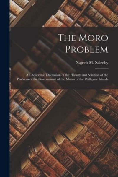 Cover for Najeeb M (Najeeb Mitry) B Saleeby · The Moro Problem; an Academic Discussion of the History and Solution of the Problem of the Government of the Moros of the Phillipine Islands (Paperback Book) (2021)