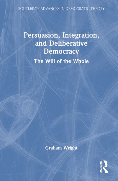 Cover for Graham Wright · Persuasion, Integration, and Deliberative Democracy: The Will of the Whole - Routledge Advances in Democratic Theory (Inbunden Bok) (2024)