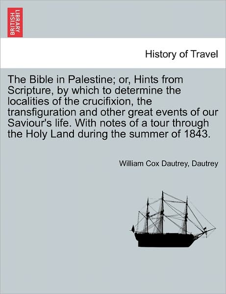 Cover for William Cox Dautrey · The Bible in Palestine; Or, Hints from Scripture, by Which to Determine the Localities of the Crucifixion, the Transfiguration and Other Great Events (Paperback Book) (2011)