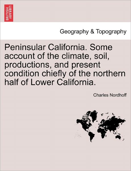 Peninsular California. Some Account of the Climate, Soil, Productions, and Present Condition Chiefly of the Northern Half of Lower California. - Charles Nordhoff - Boeken - British Library, Historical Print Editio - 9781241435653 - 25 maart 2011