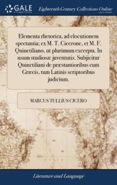 Cover for Cicero · Elementa Rhetorica, Ad Elocutionem Spectantia; Ex M. T. Cicerone, Et M. F. Quinctiliano, UT Plurimum Excerpta. in Usum Studiosæ Juventutis. Subjicitur ... Scriptoribus Judicium. (Book) [Latin edition] (2018)