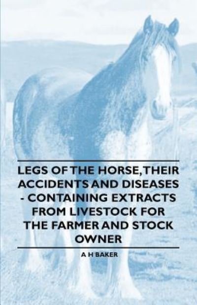 Cover for A H Baker · Legs of the Horse, Their Accidents and Diseases - Containing Extracts from Livestock for the Farmer and Stock Owner (Paperback Book) (2011)