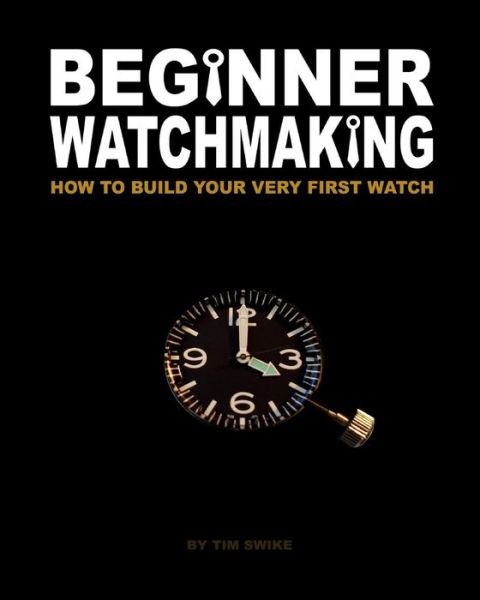 Cover for Tim a Swike · Beginner Watchmaking: How to Build Your Very First Watch (Pocketbok) (2010)