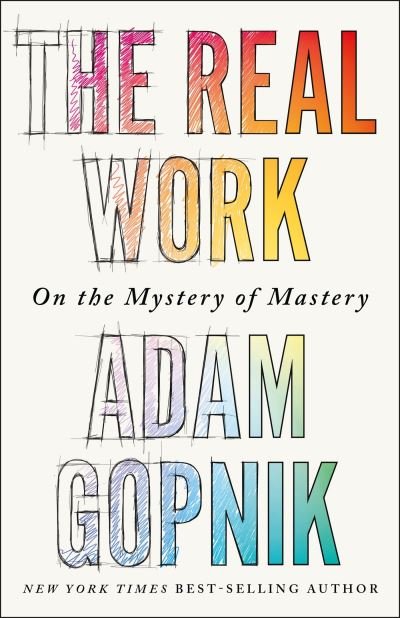 Cover for Adam Gopnik · The Real Work: On the Mystery of Mastery (Paperback Book) (2024)