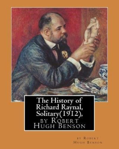 The History of Richard Raynal, Solitary (1912), by Robert Hugh Benson - Robert Hugh Benson - Livros - Createspace Independent Publishing Platf - 9781533291653 - 16 de maio de 2016