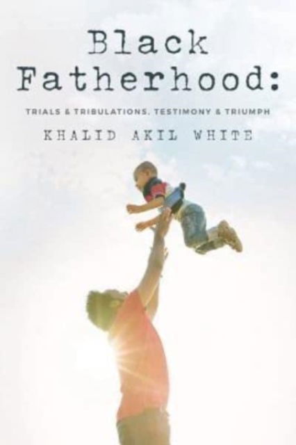 Cover for Khalid Akil White · Black Fatherhood Trials &amp; Tribulations, Testimony &amp; Triumph (Paperback Book) (2016)