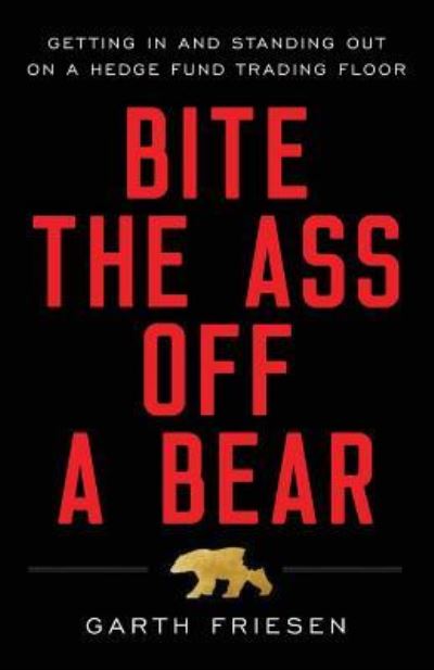 Cover for Garth Friesen · Bite the Ass Off a Bear: Getting In and Standing Out On a Hedge Fund Trading Floor (Book) (2017)