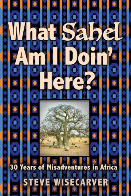 Cover for Steve Wisecarver · What Sahel Am I Doin' Here?: 30 Years of Misadventures in Africa (Paperback Book) (2018)