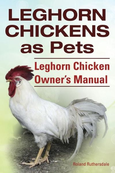 Cover for Roland Ruthersdale · Leghorn Chickens. Leghorn Chickens As Pets. Leghorn Chicken Owner?s Manual. (Taschenbuch) (2014)