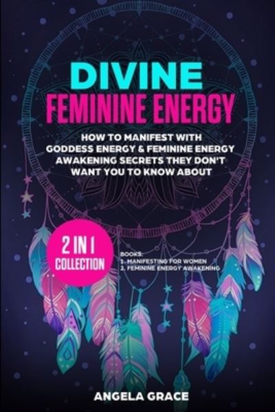 Cover for Angela Grace · Divine Feminine Energy: How To Manifest With Goddess Energy, &amp; Feminine Energy Awakening Secrets They Don't Want You To Know About (Manifesting For Women &amp; Feminine Energy Awakening 2 In 1 Collection) - Divine Feminine Energy Awakening (Paperback Book) (2020)