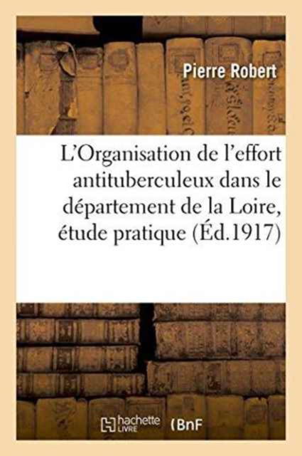 L'Organisation de l'Effort Antituberculeux Dans Le Departement de la Loire, Etude Pratique - Pierre Robert - Kirjat - Hachette Livre - Bnf - 9782011288653 - maanantai 1. elokuuta 2016