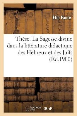 These. La Sagesse Divine Dans La Litterature Didactique Des Hebreux Et Des Juifs - Elie Faure - Books - Hachette Livre - BNF - 9782019998653 - March 1, 2018