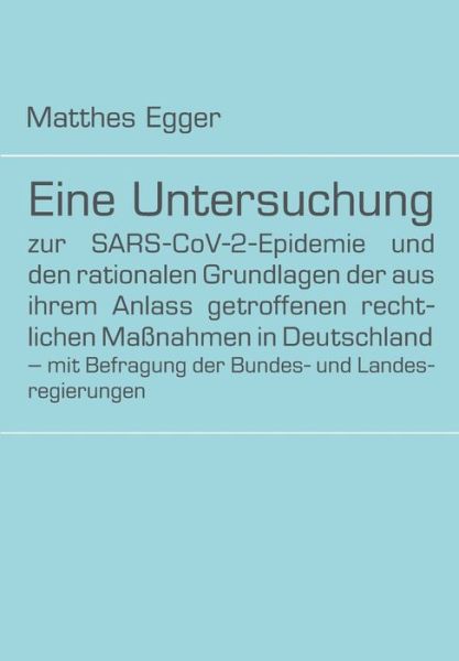 Cover for Matthes Egger · Eine Untersuchung zur SARS-CoV-2-Epidemie und den rationalen Grundlagen der aus ihrem Anlass getroffenen rechtlichen Massnahmen in Deutschland - mit Befragung der Bundes- und Landesregierungen (Paperback Book) (2021)