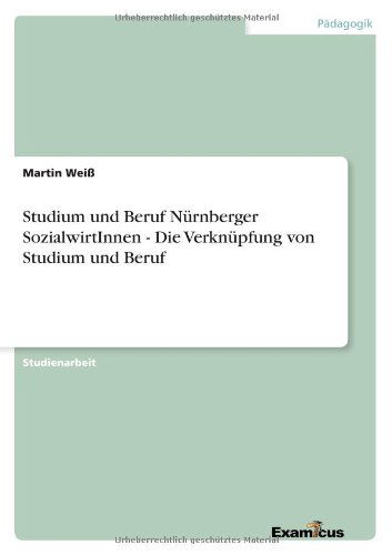 Studium und Beruf Nurnberger SozialwirtInnen - Die Verknupfung von Studium und Beruf - Martin Weiss - Książki - Examicus Verlag - 9783656992653 - 13 marca 2012