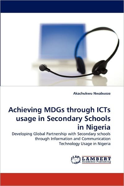 Cover for Akachukwu Nwabueze · Achieving Mdgs Through Icts Usage in Secondary Schools in Nigeria: Developing Global Partnership with Secondary Schools Through Information and Communication Technology Usage in Nigeria (Pocketbok) (2011)